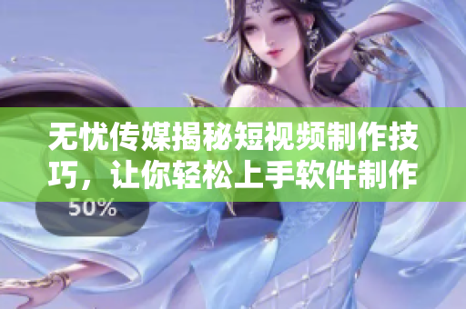 无忧传媒揭秘短视频制作技巧，让你轻松上手软件制作！