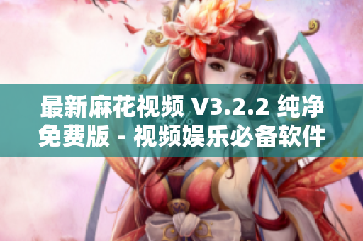 最新麻花视频 V3.2.2 纯净免费版 - 视频娱乐必备软件！