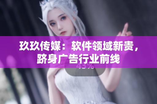 玖玖传媒：软件领域新贵，跻身广告行业前线