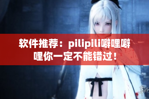 软件推荐：pilipili噼哩噼哩你一定不能错过！