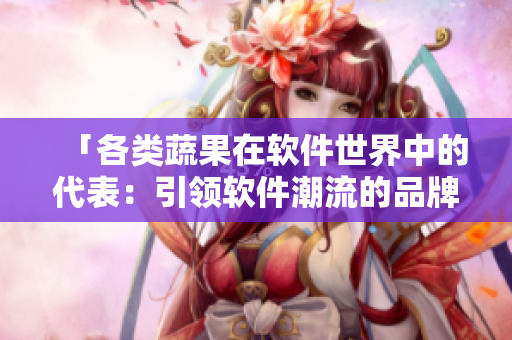 「各类蔬果在软件世界中的代表：引领软件潮流的品牌与产品」