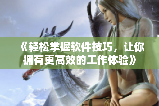 《轻松掌握软件技巧，让你拥有更高效的工作体验》