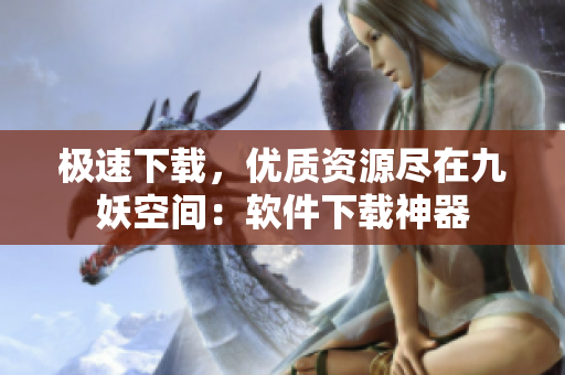 极速下载，优质资源尽在九妖空间：软件下载神器