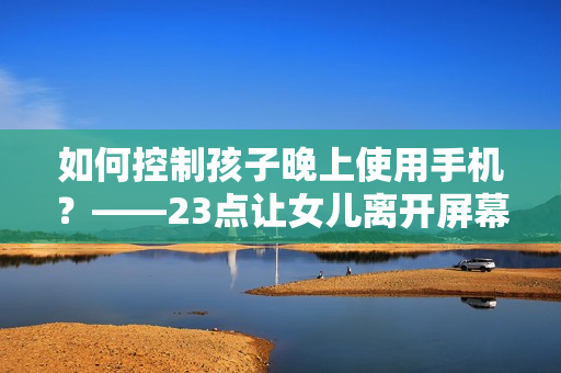 如何控制孩子晚上使用手机？——23点让女儿离开屏幕