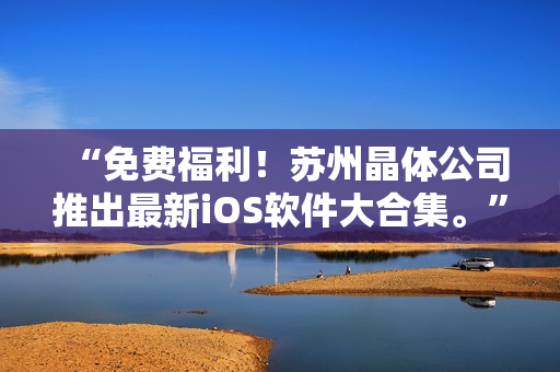 “免费福利！苏州晶体公司推出最新iOS软件大合集。”