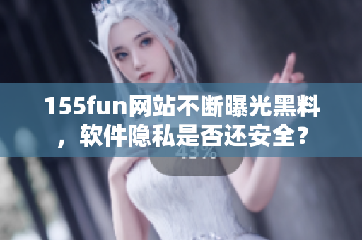 155fun网站不断曝光黑料，软件隐私是否还安全？