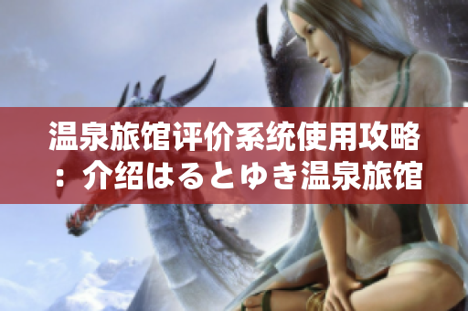 温泉旅馆评价系统使用攻略：介绍はるとゆき温泉旅馆的评价内容和使用指南