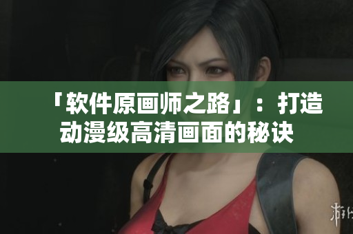 「软件原画师之路」：打造动漫级高清画面的秘诀