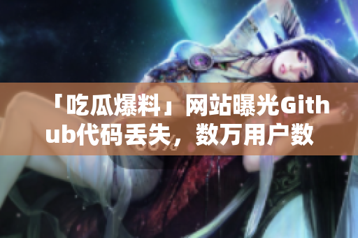 「吃瓜爆料」网站曝光Github代码丢失，数万用户数据遭泄露！