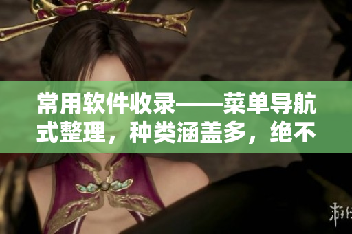 常用软件收录——菜单导航式整理，种类涵盖多，绝不重复臃肿