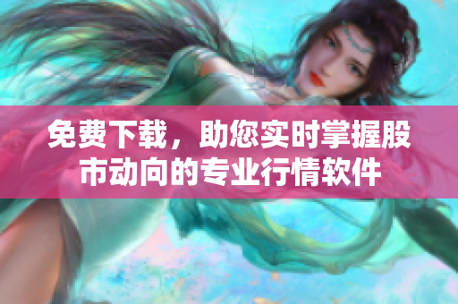 免费下载，助您实时掌握股市动向的专业行情软件