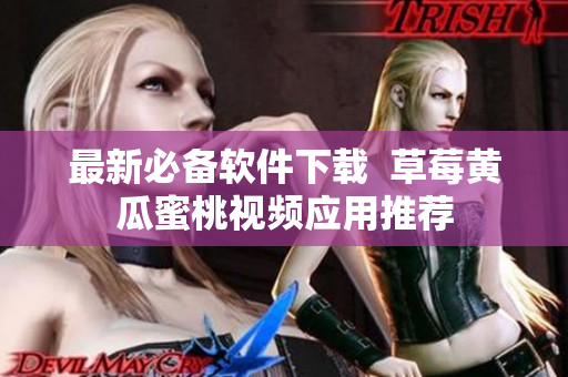 最新必备软件下载  草莓黄瓜蜜桃视频应用推荐