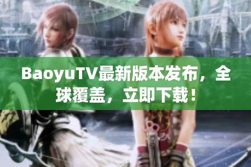 BaoyuTV最新版本发布，全球覆盖，立即下载！