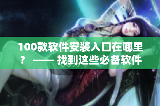 100款软件安装入口在哪里？ —— 找到这些必备软件的安装方法！