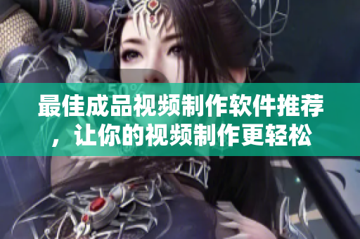 最佳成品视频制作软件推荐，让你的视频制作更轻松