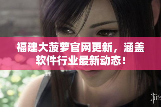 福建大菠萝官网更新，涵盖软件行业最新动态！