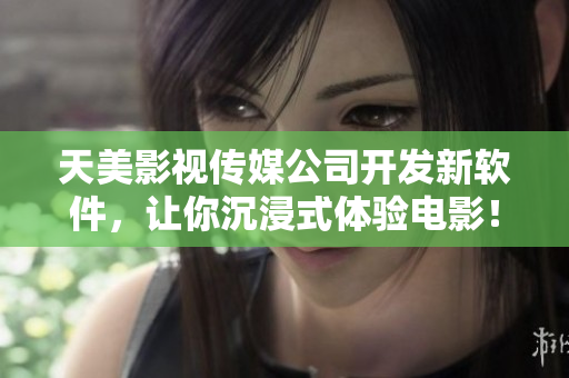 天美影视传媒公司开发新软件，让你沉浸式体验电影！