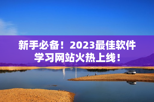 新手必备！2023最佳软件学习网站火热上线！
