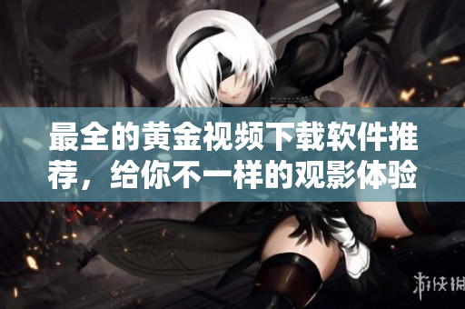 最全的黄金视频下载软件推荐，给你不一样的观影体验！