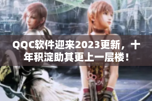 QQC软件迎来2023更新，十年积淀助其更上一层楼！
