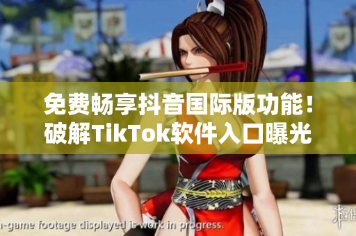 免费畅享抖音国际版功能！破解TikTok软件入口曝光！