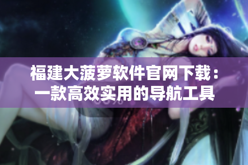 福建大菠萝软件官网下载：一款高效实用的导航工具