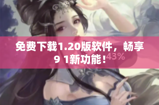 免费下载1.20版软件，畅享9 1新功能！