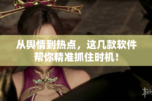 从舆情到热点，这几款软件帮你精准抓住时机！