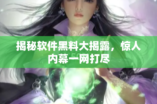 揭秘软件黑料大揭露，惊人内幕一网打尽