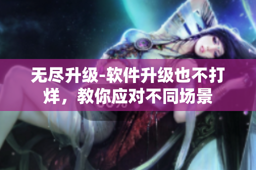 无尽升级-软件升级也不打烊，教你应对不同场景