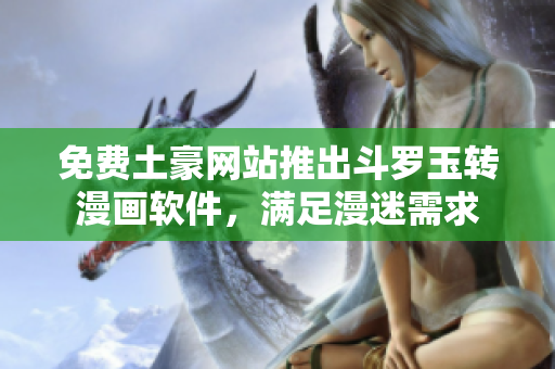 免费土豪网站推出斗罗玉转漫画软件，满足漫迷需求