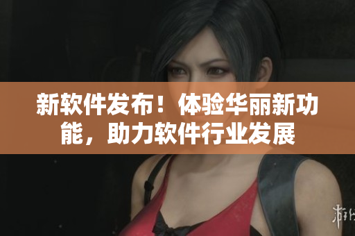 新软件发布！体验华丽新功能，助力软件行业发展