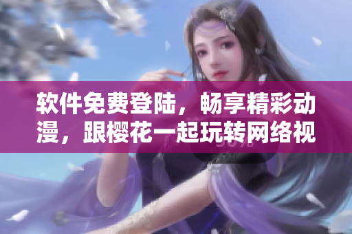 软件免费登陆，畅享精彩动漫，跟樱花一起玩转网络视界