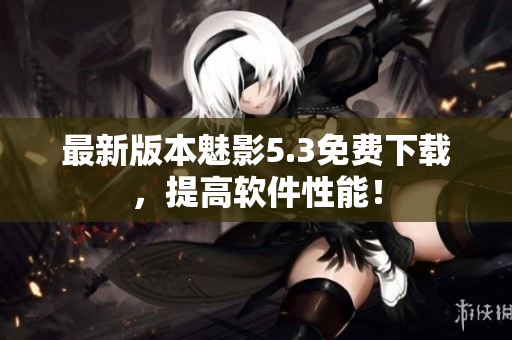 最新版本魅影5.3免费下载，提高软件性能！