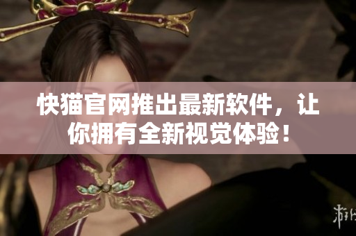 快猫官网推出最新软件，让你拥有全新视觉体验！
