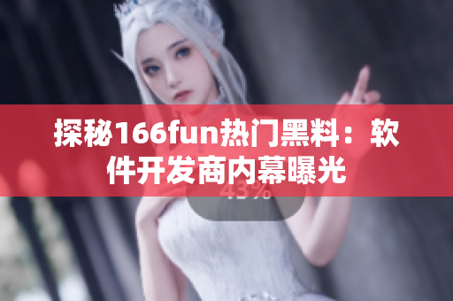 探秘166fun热门黑料：软件开发商内幕曝光