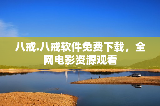 八戒.八戒软件免费下载，全网电影资源观看