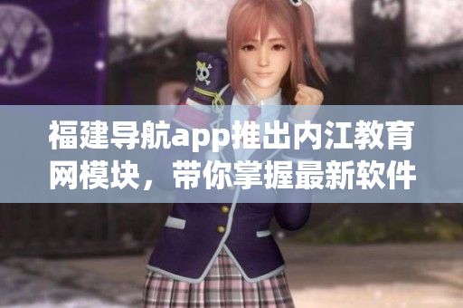 福建导航app推出内江教育网模块，带你掌握最新软件技能！