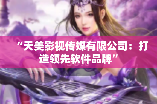 “天美影视传媒有限公司：打造领先软件品牌”