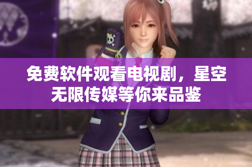 免费软件观看电视剧，星空无限传媒等你来品鉴