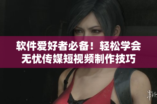 软件爱好者必备！轻松学会无忧传媒短视频制作技巧