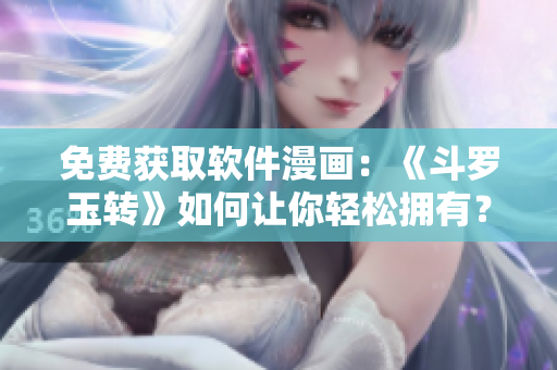 免费获取软件漫画：《斗罗玉转》如何让你轻松拥有？