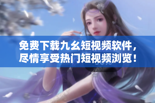 免费下载九幺短视频软件，尽情享受热门短视频浏览！