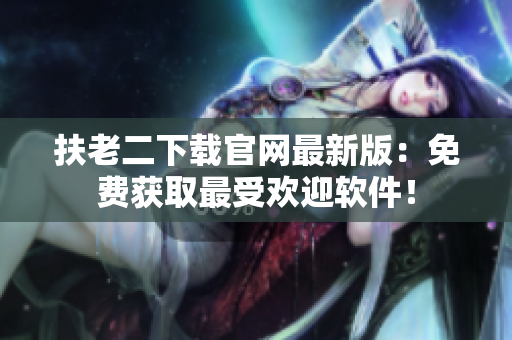 扶老二下载官网最新版：免费获取最受欢迎软件！