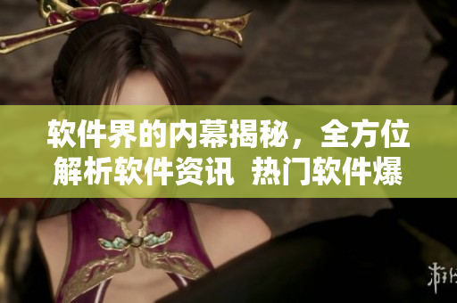 软件界的内幕揭秘，全方位解析软件资讯  热门软件爆料汇总