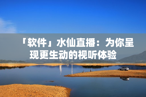「软件」水仙直播：为你呈现更生动的视听体验