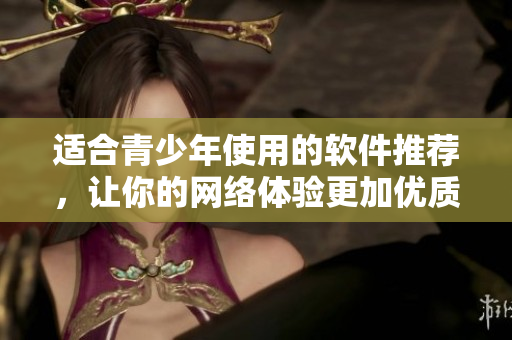 适合青少年使用的软件推荐，让你的网络体验更加优质
