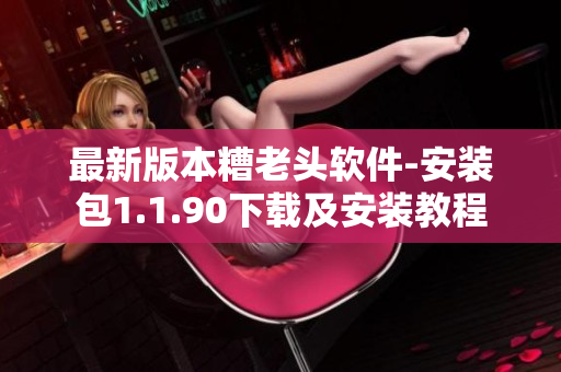 最新版本糟老头软件-安装包1.1.90下载及安装教程