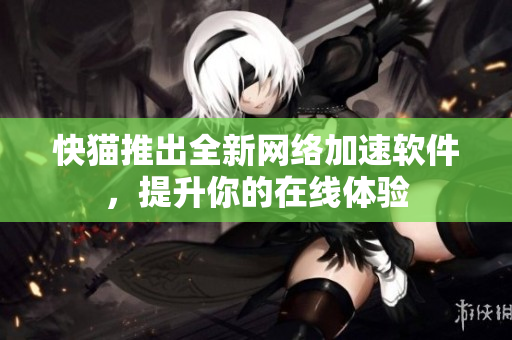 快猫推出全新网络加速软件，提升你的在线体验