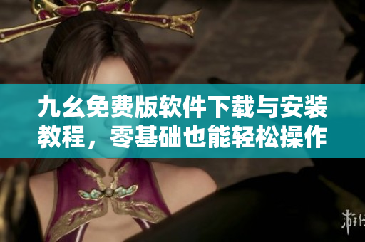 九幺免费版软件下载与安装教程，零基础也能轻松操作